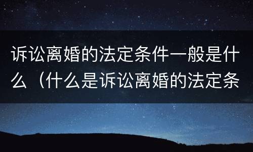 诉讼离婚的法定条件一般是什么（什么是诉讼离婚的法定条件?）