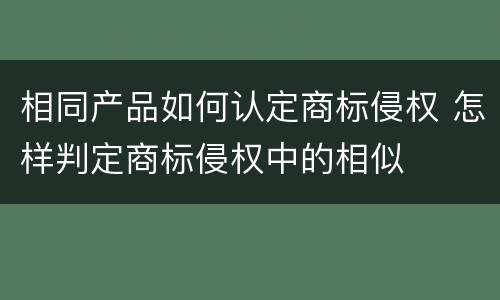 相同产品如何认定商标侵权 怎样判定商标侵权中的相似