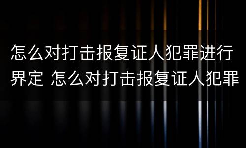 怎么对打击报复证人犯罪进行界定 怎么对打击报复证人犯罪进行界定处罚