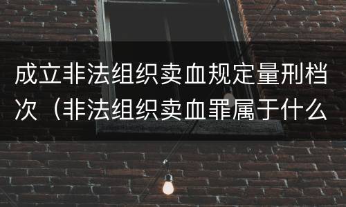 成立非法组织卖血规定量刑档次（非法组织卖血罪属于什么类别）