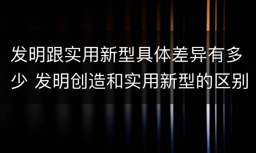 发明跟实用新型具体差异有多少 发明创造和实用新型的区别