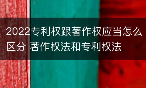 2022专利权跟著作权应当怎么区分 著作权法和专利权法