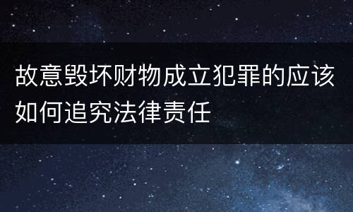 故意毁坏财物成立犯罪的应该如何追究法律责任