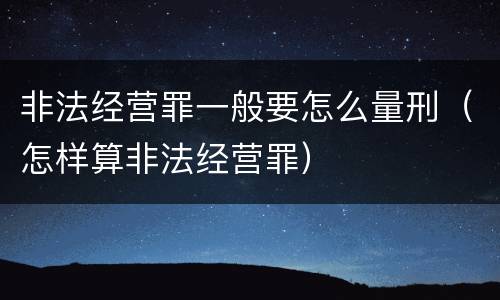 非法经营罪一般要怎么量刑（怎样算非法经营罪）