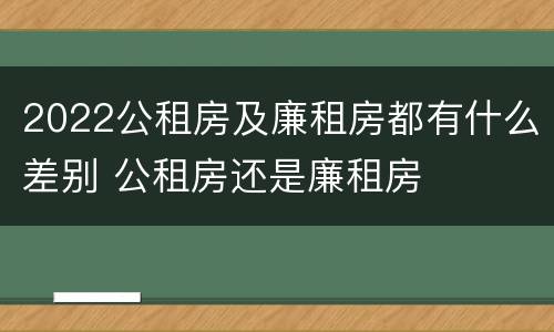2022公租房及廉租房都有什么差别 公租房还是廉租房