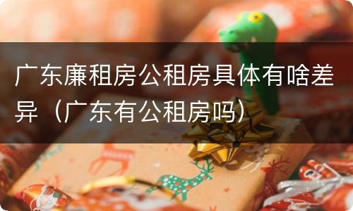 广东廉租房公租房具体有啥差异（广东有公租房吗）