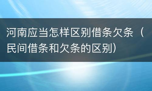 河南应当怎样区别借条欠条（民间借条和欠条的区别）