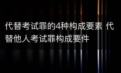 代替考试罪的4种构成要素 代替他人考试罪构成要件