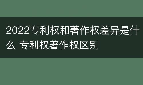 2022专利权和著作权差异是什么 专利权著作权区别