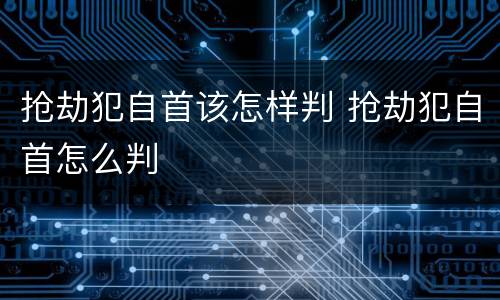 抢劫犯自首该怎样判 抢劫犯自首怎么判
