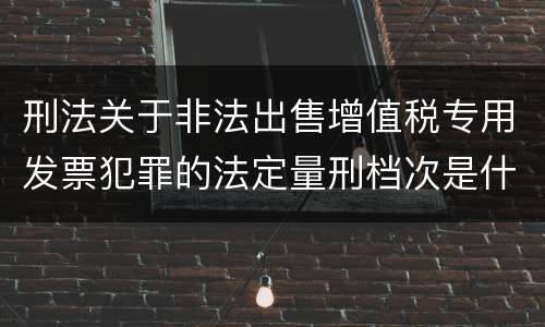 刑法关于非法出售增值税专用发票犯罪的法定量刑档次是什么