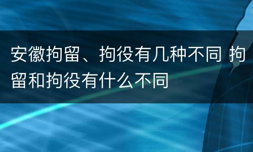 安徽拘留、拘役有几种不同 拘留和拘役有什么不同