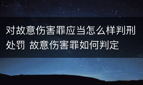 对故意伤害罪应当怎么样判刑处罚 故意伤害罪如何判定