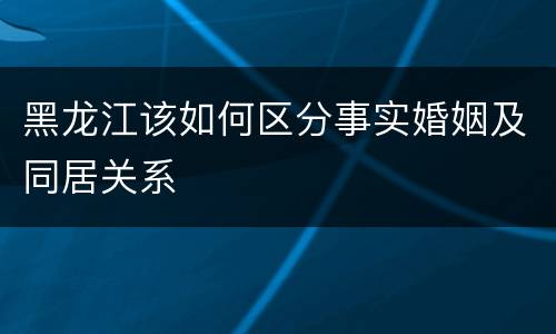 黑龙江该如何区分事实婚姻及同居关系