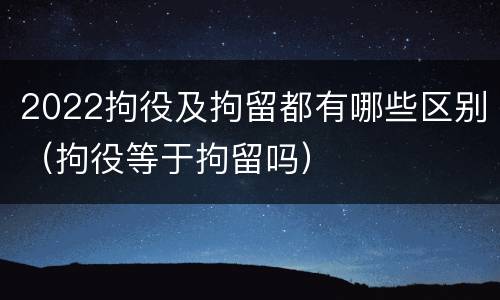 2022拘役及拘留都有哪些区别（拘役等于拘留吗）