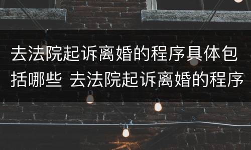 去法院起诉离婚的程序具体包括哪些 去法院起诉离婚的程序具体包括哪些方面