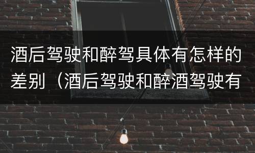 酒后驾驶和醉驾具体有怎样的差别（酒后驾驶和醉酒驾驶有什么区别）