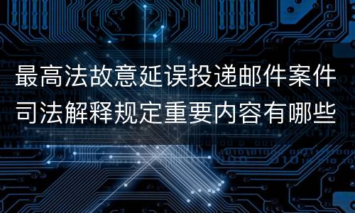 最高法故意延误投递邮件案件司法解释规定重要内容有哪些