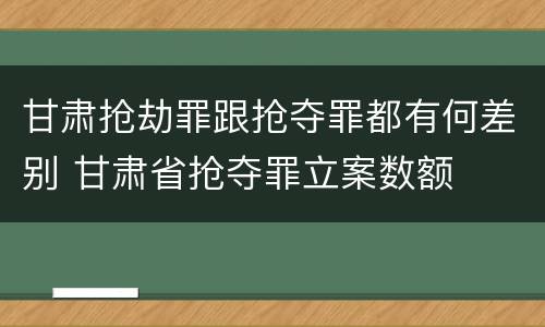 甘肃抢劫罪跟抢夺罪都有何差别 甘肃省抢夺罪立案数额