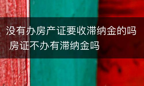 没有办房产证要收滞纳金的吗 房证不办有滞纳金吗