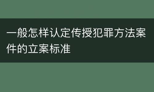 一般怎样认定传授犯罪方法案件的立案标准