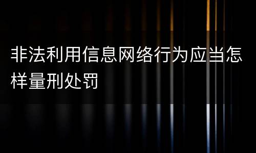非法利用信息网络行为应当怎样量刑处罚
