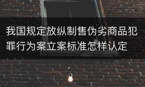 我国规定放纵制售伪劣商品犯罪行为案立案标准怎样认定