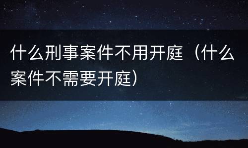 什么刑事案件不用开庭（什么案件不需要开庭）