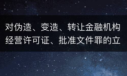 对伪造、变造、转让金融机构经营许可证、批准文件罪的立案标准