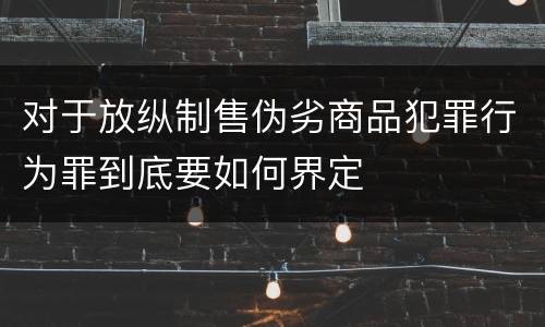 对于放纵制售伪劣商品犯罪行为罪到底要如何界定