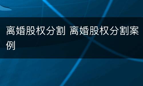 离婚股权分割 离婚股权分割案例