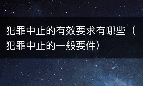 犯罪中止的有效要求有哪些（犯罪中止的一般要件）