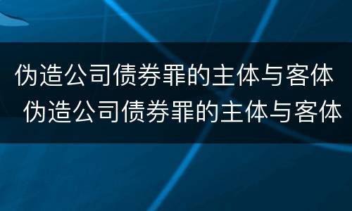伪造公司债券罪的主体与客体 伪造公司债券罪的主体与客体是