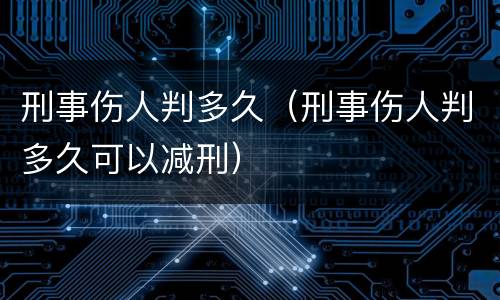 刑事伤人判多久（刑事伤人判多久可以减刑）