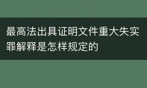 最高法出具证明文件重大失实罪解释是怎样规定的