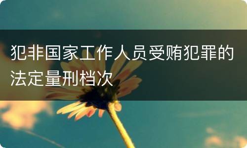 犯非国家工作人员受贿犯罪的法定量刑档次