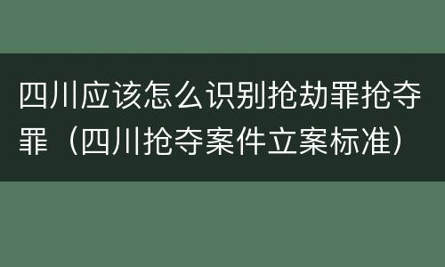 四川应该怎么识别抢劫罪抢夺罪（四川抢夺案件立案标准）