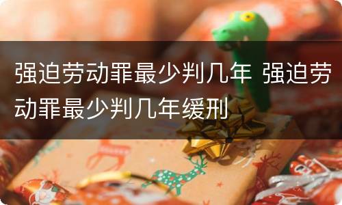 强迫劳动罪最少判几年 强迫劳动罪最少判几年缓刑
