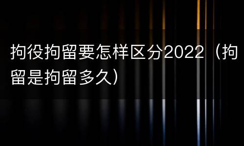 拘役拘留要怎样区分2022（拘留是拘留多久）