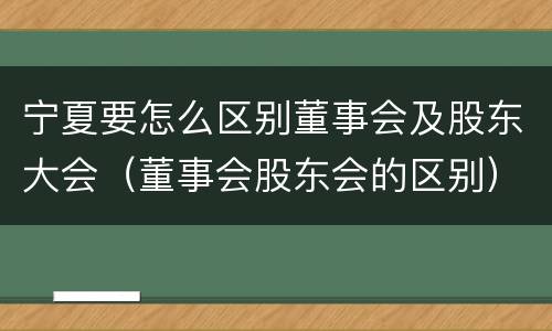 宁夏要怎么区别董事会及股东大会（董事会股东会的区别）