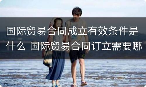 国际贸易合同成立有效条件是什么 国际贸易合同订立需要哪两个要件