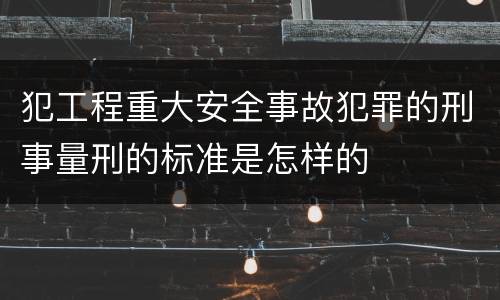 犯工程重大安全事故犯罪的刑事量刑的标准是怎样的