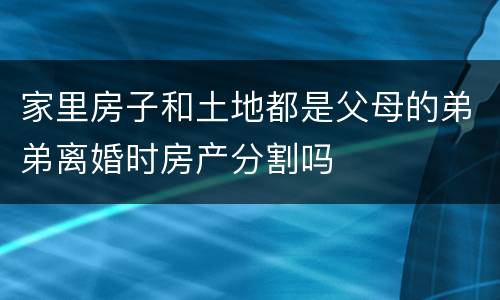 家里房子和土地都是父母的弟弟离婚时房产分割吗