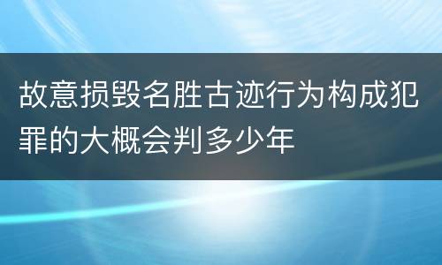 故意损毁名胜古迹行为构成犯罪的大概会判多少年