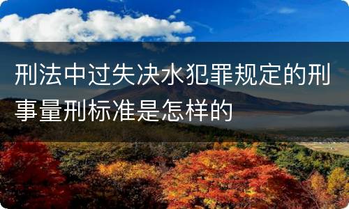 刑法中过失决水犯罪规定的刑事量刑标准是怎样的