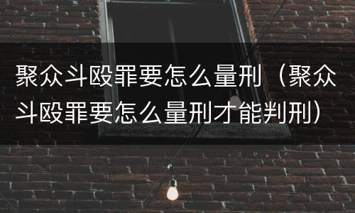 聚众斗殴罪要怎么量刑（聚众斗殴罪要怎么量刑才能判刑）