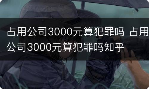 占用公司3000元算犯罪吗 占用公司3000元算犯罪吗知乎