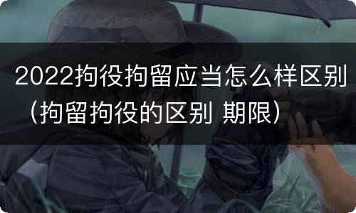 2022拘役拘留应当怎么样区别（拘留拘役的区别 期限）
