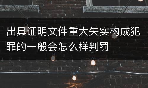 出具证明文件重大失实构成犯罪的一般会怎么样判罚