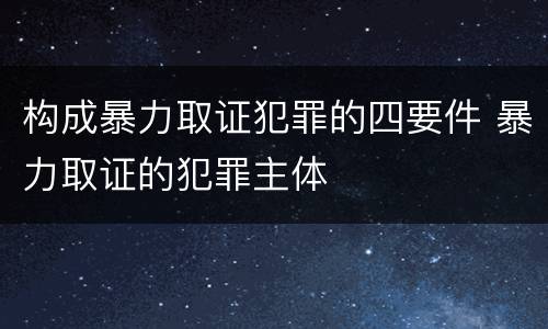 构成暴力取证犯罪的四要件 暴力取证的犯罪主体